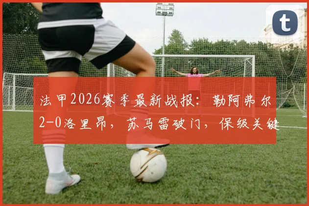 法甲2026赛季最新战报:勒阿弗尔2-0洛里昂,苏马雷破门,保级关键三分到手(附全场数据统计)