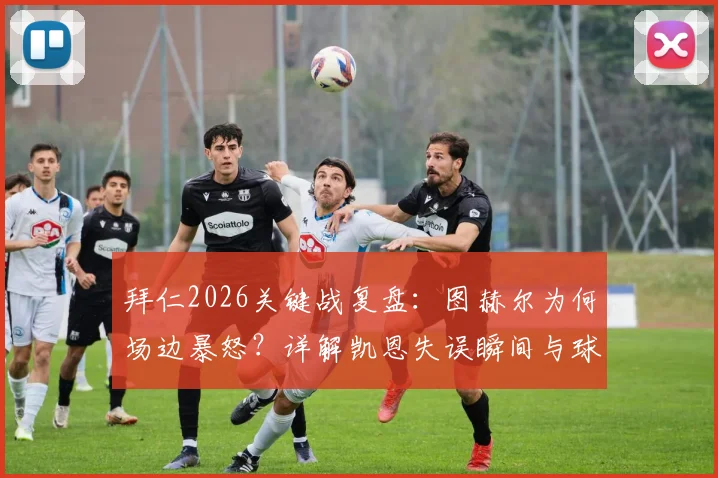 拜仁2026关键战复盘：图赫尔为何场边暴怒？详解凯恩失误瞬间与球队懒散问题
