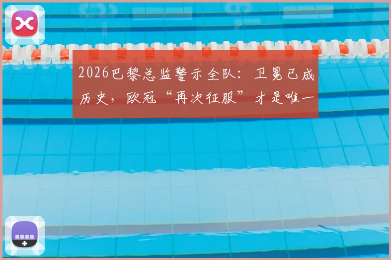 2026巴黎总监警示全队:卫冕已成历史,欧冠“再次征服”才是唯一目标