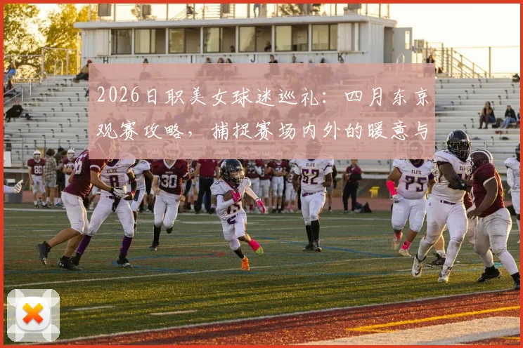 2026日职美女球迷巡礼:四月东京观赛攻略,捕捉赛场内外的暖意与热情