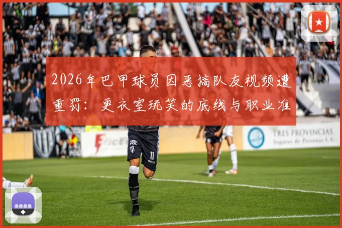 2026年巴甲球员因恶搞队友视频遭重罚:更衣室玩笑的底线与职业准则