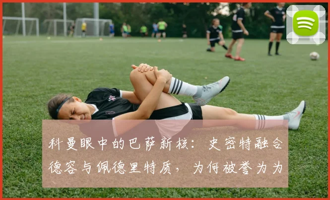 科曼眼中的巴萨新核：史密特融合德容与佩德里特质，为何被誉为为红蓝而生的2026关键拼图？