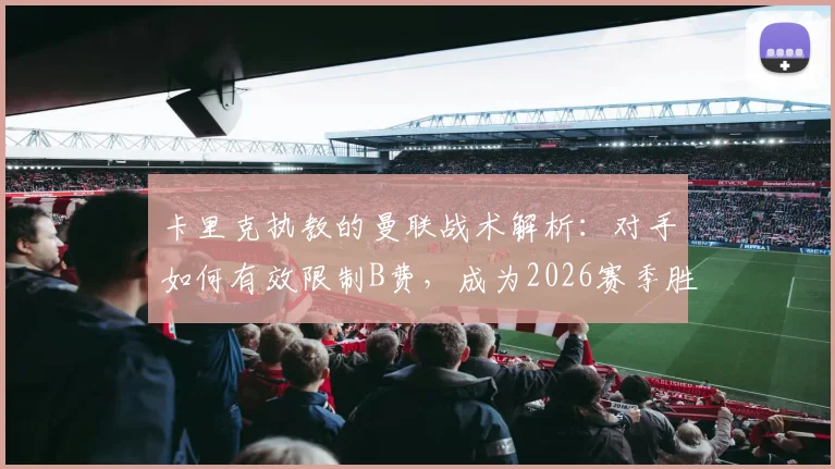 卡里克执教的曼联战术解析：对手如何有效限制B费，成为2026赛季胜负关键手