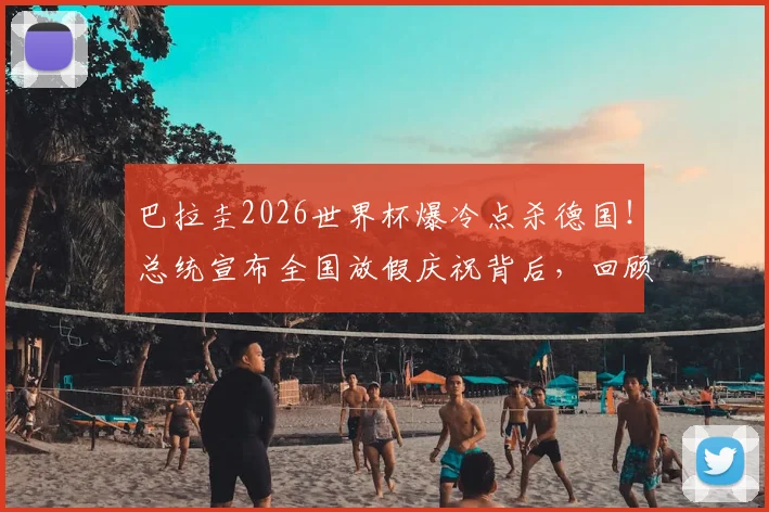 巴拉圭2026世界杯爆冷点杀德国!总统宣布全国放假庆祝背后,回顾南美劲旅晋级之路与足球文化