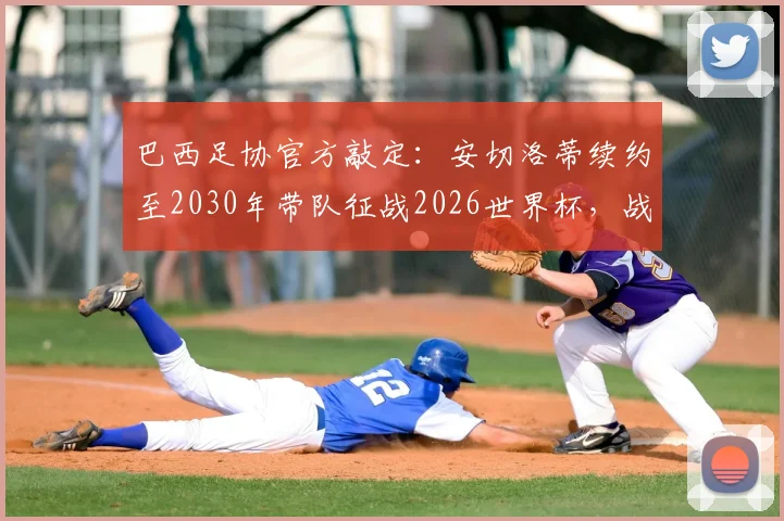 巴西足协官方敲定：安切洛蒂续约至2030年带队征战2026世界杯，战术体系与备战蓝图全解析