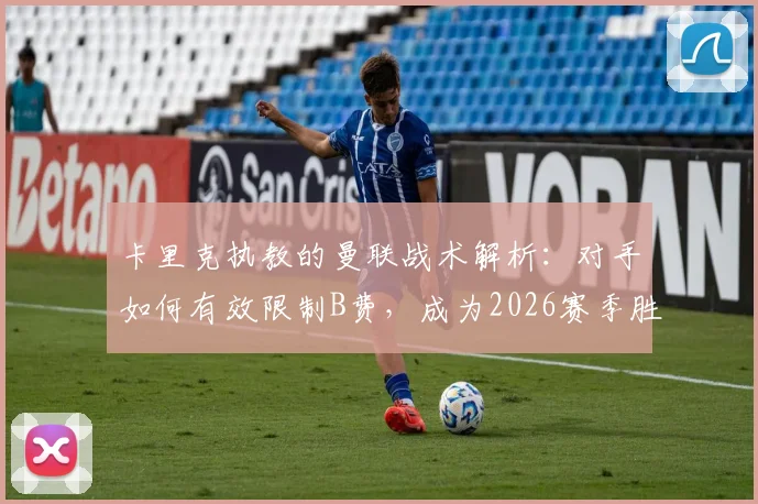 卡里克执教的曼联战术解析:对手如何有效限制B费,成为2026赛季胜负关键手