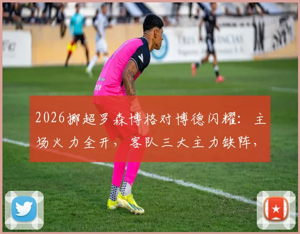 2026挪超罗森博格对博德闪耀：主场火力全开，客队三大主力缺阵，首发预测与胜负解析