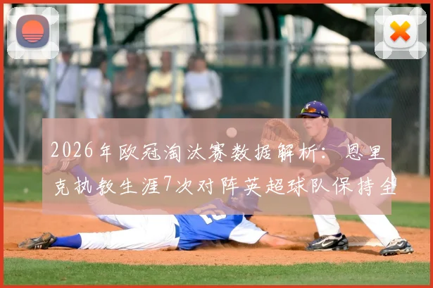 2026年欧冠淘汰赛数据解析:恩里克执教生涯7次对阵英超球队保持全胜,堪称英超克星