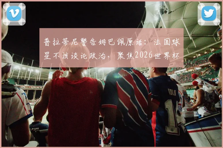 普拉蒂尼警告姆巴佩原话:法国球星不该谈论政治,聚焦2026世界杯才是正事
