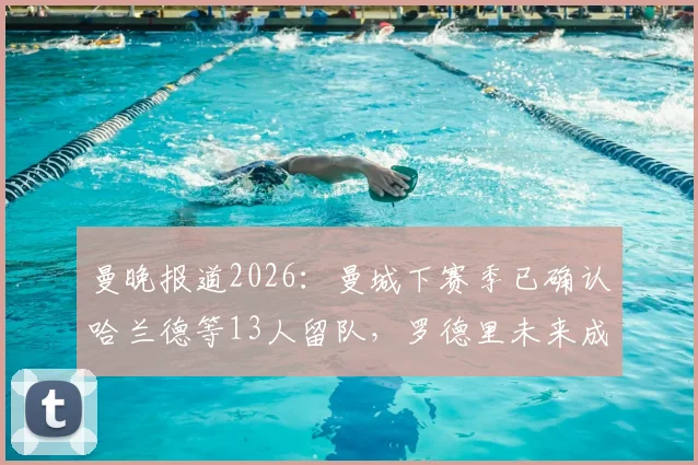 曼晚报道2026：曼城下赛季已确认哈兰德等13人留队，罗德里未来成疑，阵容名单变动引关注