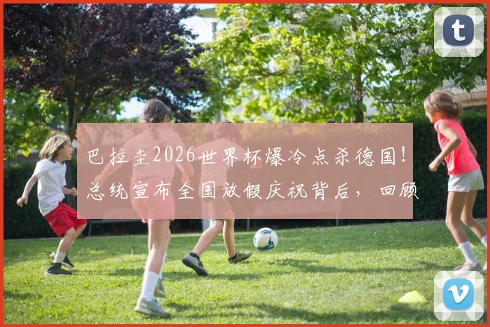 巴拉圭2026世界杯爆冷点杀德国!总统宣布全国放假庆祝背后,回顾南美劲旅晋级之路与足球文化