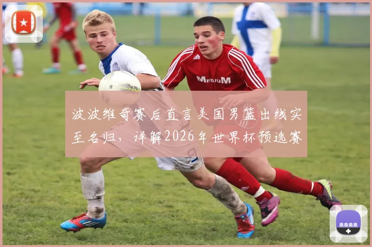 波波维奇赛后直言美国男篮出线实至名归,详解2026年世界杯预选赛精彩表现关键点