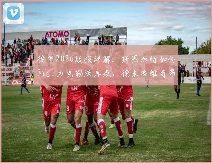 德甲2026战报详解:斯图加特如何3比1力克勒沃库森,德米洛维奇昂达夫成关键先生