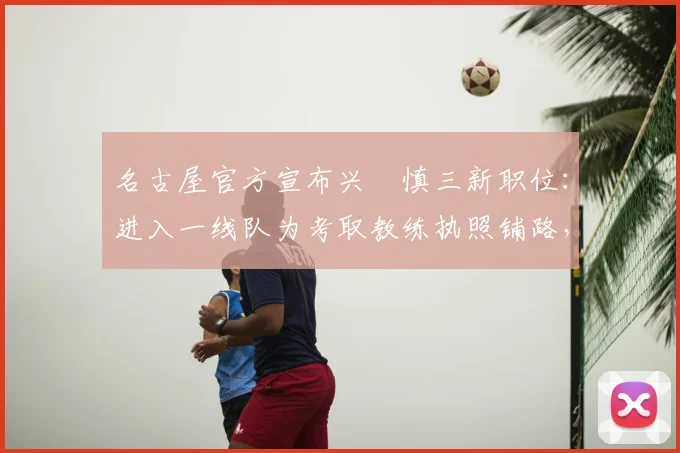 名古屋官方宣布兴梠慎三新职位：进入一线队为考取教练执照铺路，球员转型教练之路解析