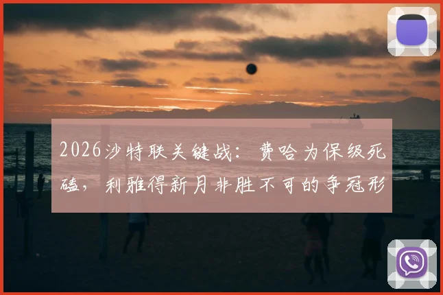 2026沙特联关键战:费哈为保级死磕,利雅得新月非胜不可的争冠形势解析