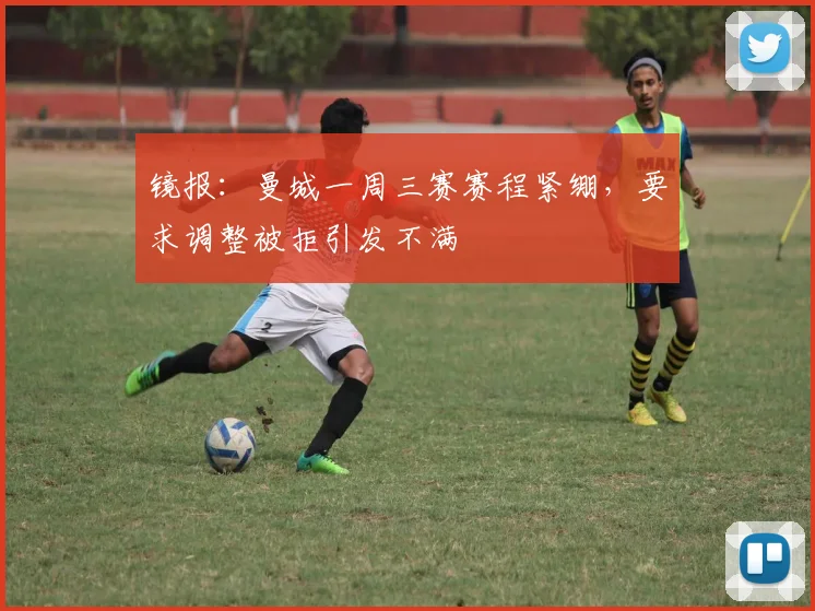 镜报：曼城一周三赛赛程紧绷，要求调整被拒引发不满