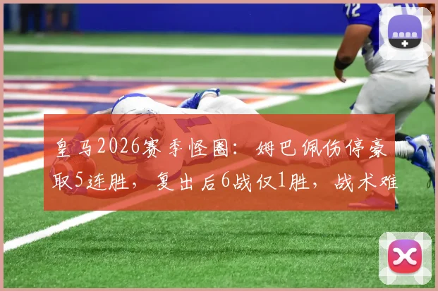 皇马2026赛季怪圈:姆巴佩伤停豪取5连胜,复出后6战仅1胜,战术难题待解