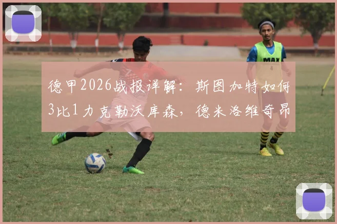 德甲2026战报详解:斯图加特如何3比1力克勒沃库森,德米洛维奇昂达夫成关键先生