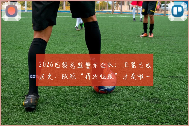 2026巴黎总监警示全队：卫冕已成历史，欧冠“再次征服”才是唯一目标