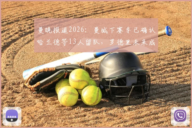 曼晚报道2026：曼城下赛季已确认哈兰德等13人留队，罗德里未来成疑，阵容名单变动引关注