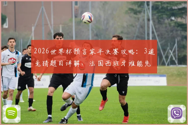 2026世界杯预言家半决赛攻略:3道竞猜题目详解,法国西班牙谁能先锁定决赛门票?