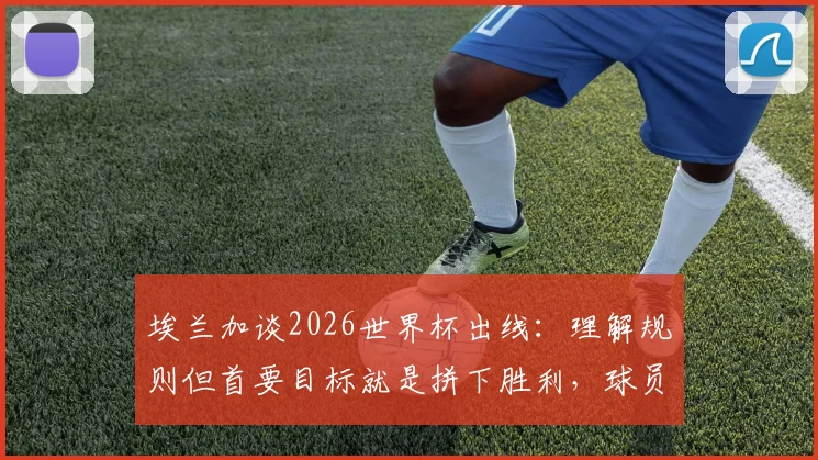 埃兰加谈2026世界杯出线:理解规则但首要目标就是拼下胜利,球员心态解析