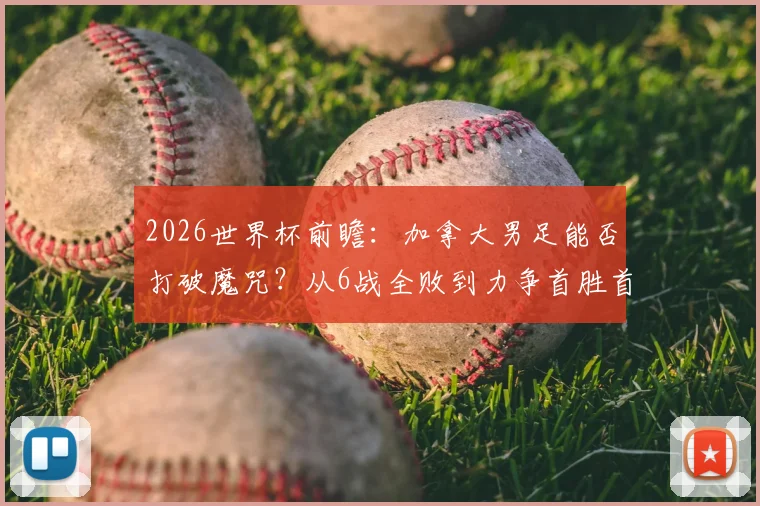 2026世界杯前瞻:加拿大男足能否打破魔咒?从6战全败到力争首胜首分之路详解
