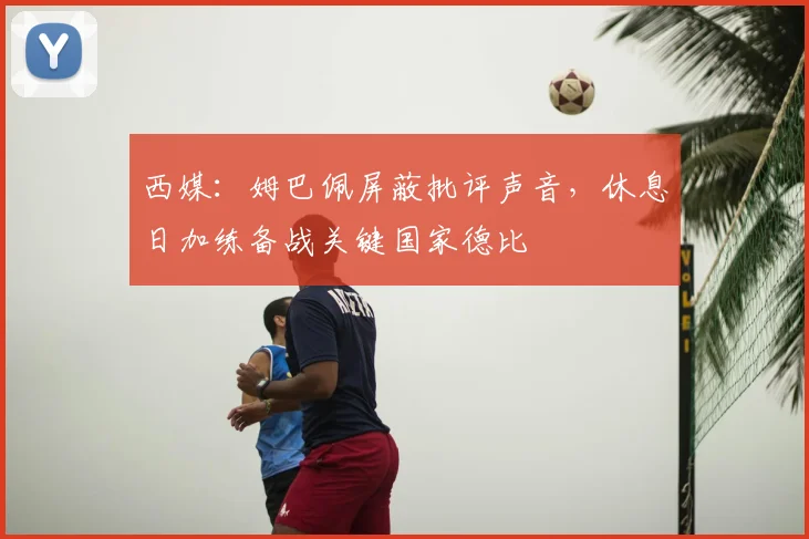 西媒：姆巴佩屏蔽批评声音，休息日加练备战关键国家德比