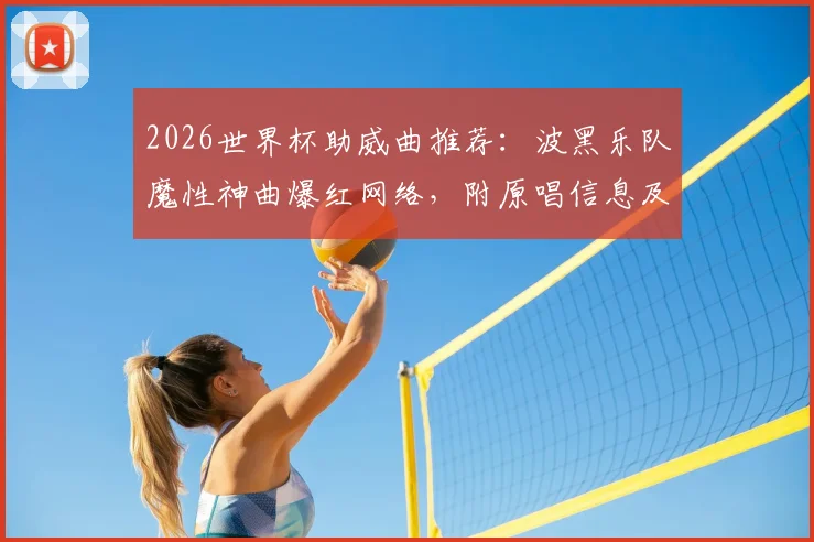 2026世界杯助威曲推荐：波黑乐队魔性神曲爆红网络，附原唱信息及自制教程指南