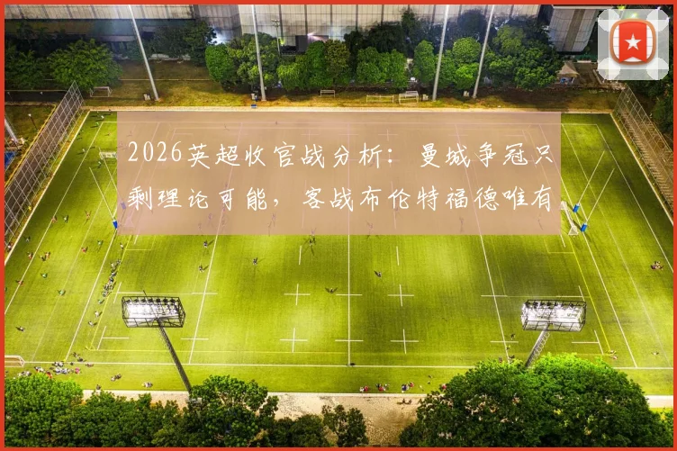2026英超收官战分析：曼城争冠只剩理论可能，客战布伦特福德唯有取胜