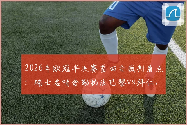2026年欧冠半决赛首回合裁判看点:瑞士名哨舍勒执法巴黎vs拜仁,他的判罚风格与历史记录全解析