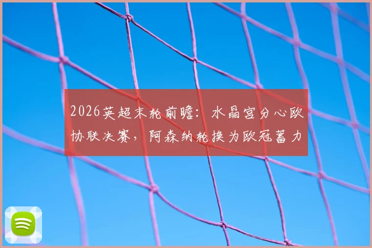 2026英超末轮前瞻：水晶宫分心欧协联决赛，阿森纳轮换为欧冠蓄力，战术与战意深度剖析
