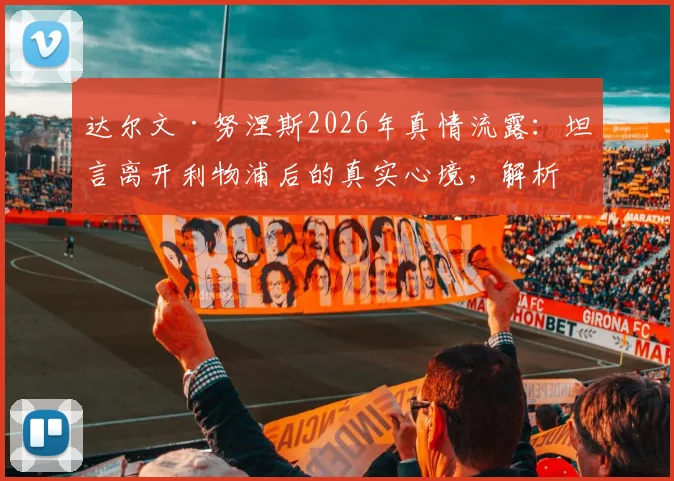 达尔文·努涅斯2026年真情流露:坦言离开利物浦后的真实心境,解析红军球迷始终如一的力挺缘由