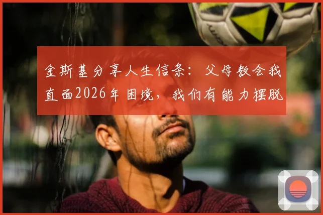 金斯基分享人生信条：父母教会我直面2026年困境，我们有能力摆脱任何挑战