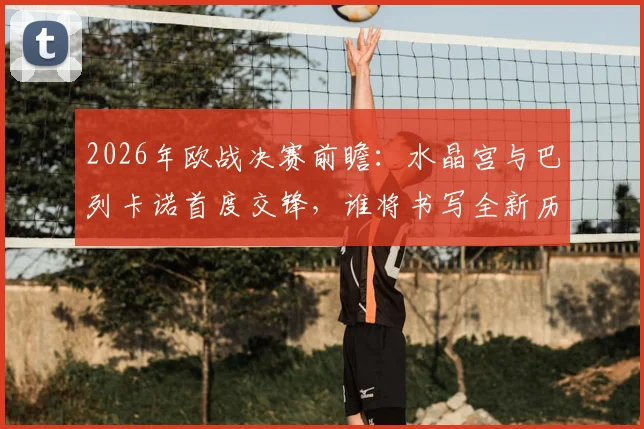 2026年欧战决赛前瞻:水晶宫与巴列卡诺首度交锋,谁将书写全新历史篇章