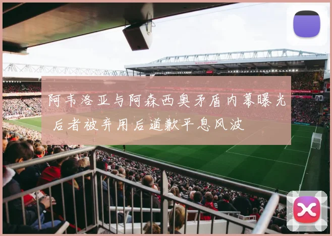 阿韦洛亚与阿森西奥矛盾内幕曝光 后者被弃用后道歉平息风波