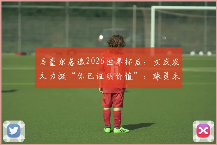 马奎尔落选2026世界杯后，女友发文力挺“你已证明价值”，球员未来路在何方？