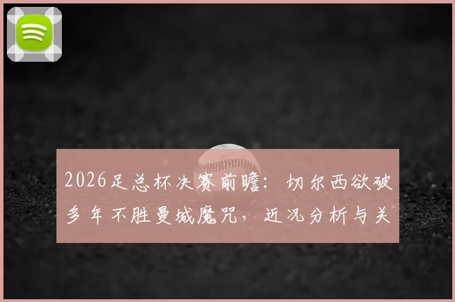 2026足总杯决赛前瞻:切尔西欲破多年不胜曼城魔咒,近况分析与关键对决看点一览