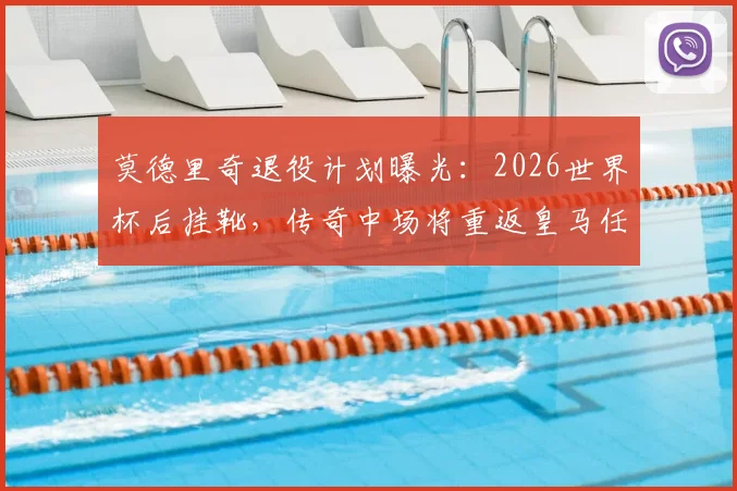 莫德里奇退役计划曝光:2026世界杯后挂靴,传奇中场将重返皇马任职,具体职位引猜测