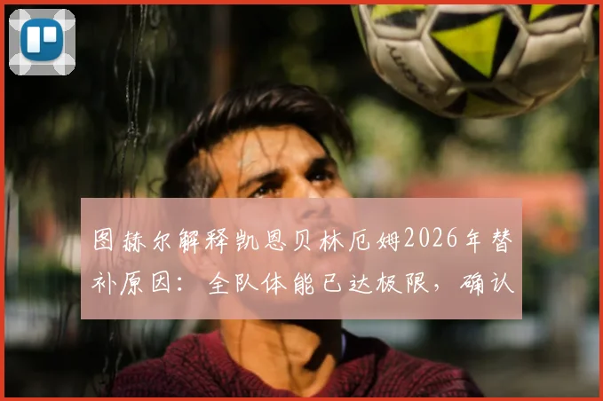 图赫尔解释凯恩贝林厄姆2026年替补原因：全队体能已达极限，确认赖斯伤愈归队最新进展