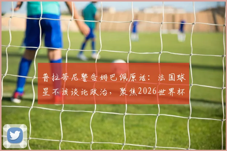 普拉蒂尼警告姆巴佩原话：法国球星不该谈论政治，聚焦2026世界杯才是正事