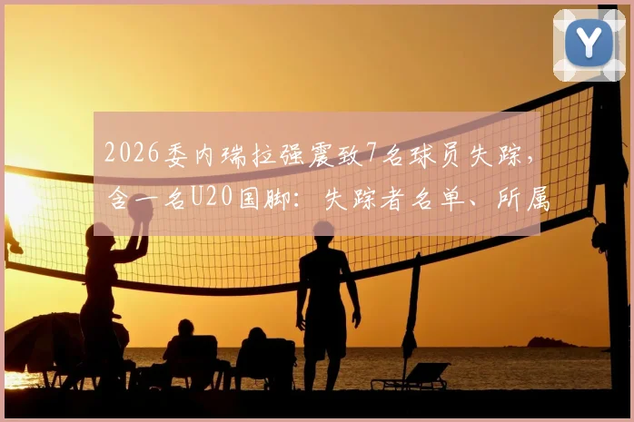 2026委内瑞拉强震致7名球员失踪,含一名U20国脚:失踪者名单、所属俱乐部及最新搜救进展汇总