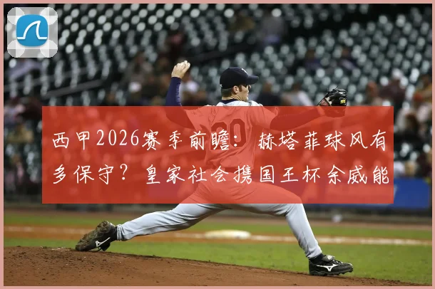 西甲2026赛季前瞻:赫塔菲球风有多保守?皇家社会携国王杯余威能否打破铁桶阵