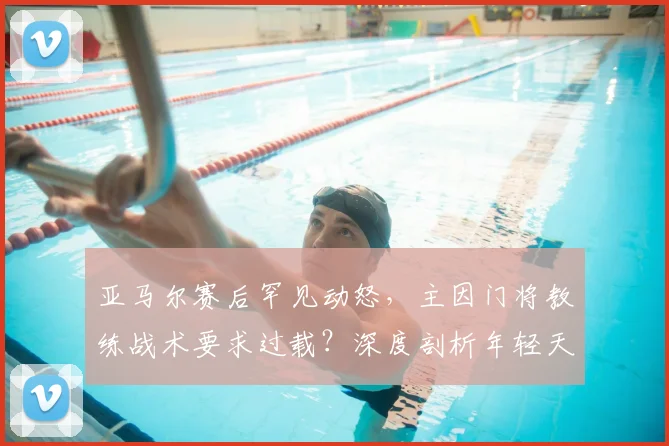 亚马尔赛后罕见动怒,主因门将教练战术要求过载?深度剖析年轻天才的场上困境与心理压力