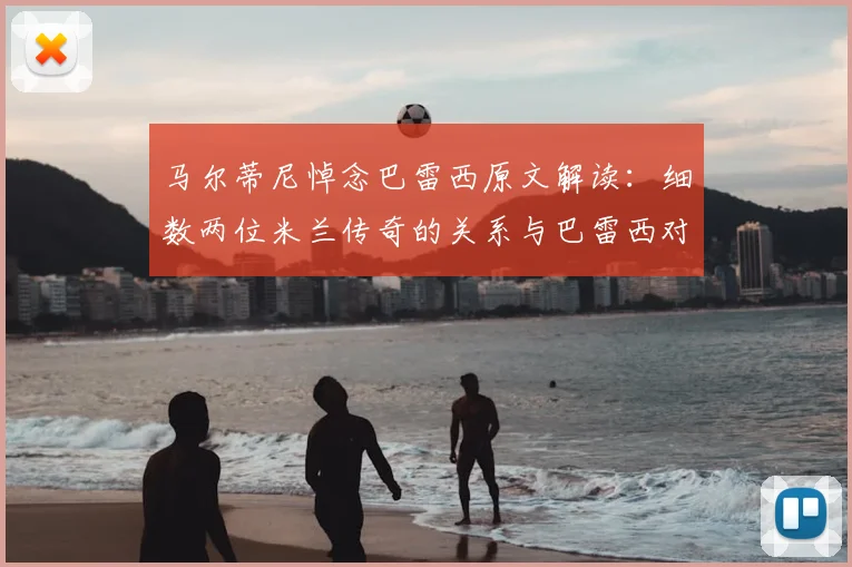 马尔蒂尼悼念巴雷西原文解读:细数两位米兰传奇的关系与巴雷西对红黑军团的贡献