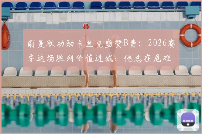 前曼联功勋卡里克盛赞B费：2026赛季这场胜利价值连城，他总在危难时刻挺身而出