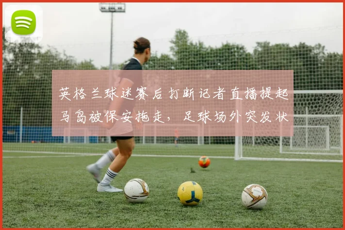 英格兰球迷赛后打断记者直播提起马岛被保安拖走,足球场外突发状况如何处理分析