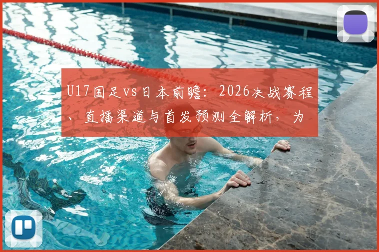 U17国足vs日本前瞻：2026决战赛程、直播渠道与首发预测全解析，为小伙子们助威