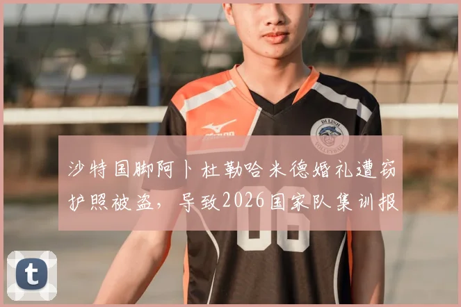 沙特国脚阿卜杜勒哈米德婚礼遭窃护照被盗，导致2026国家队集训报到推迟，官方发布事件声明