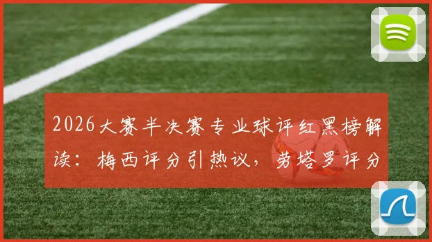 2026大赛半决赛专业球评红黑榜解读：梅西评分引热议，劳塔罗评分是否被高估？
